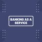 Banking-as-a-Service: What it is, why it’s Important and How to Play